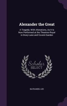 Alexander the Great: A Tragedy; With Alterations, as It Is Now Performed at the Theatres-Royal in Drury-Lane and Covent-Garden