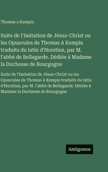 Suite de l'Imitation de Jésus-Christ ou les Opuscules de Thomas A Kempis traduits du latin d'Horstius, par M. l'abbé de Bellegarde. Dédiée à Madame la ... de Thomas A Kempis traduits (French Edition)