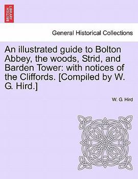 Paperback An Illustrated Guide to Bolton Abbey, the Woods, Strid, and Barden Tower: With Notices of the Cliffords. [Compiled by W. G. Hird.] Book