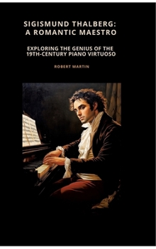 Hardcover Sigismund Thalberg: A Romantic Maestro: Exploring the Genius of the 19th-Century Piano Virtuoso Book