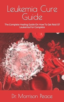 Paperback Leukemia Cure Guide: The Complete Healing Guide On How To Get Reid Of Leukemia For Complete Book