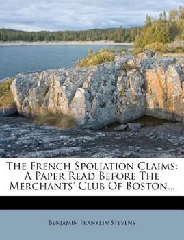 Paperback The French Spoliation Claims: A Paper Read Before the Merchants' Club of Boston... Book