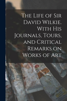 The Life of Sir David Wilkie. With his Journals, Tours, and Critical Remarks on Works of Art