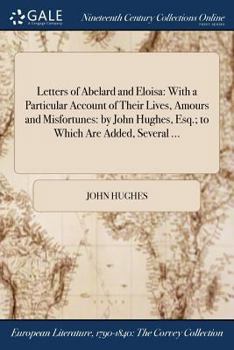 Paperback Letters of Abelard and Eloisa: With a Particular Account of Their Lives, Amours and Misfortunes: by John Hughes, Esq.; to Which Are Added, Several .. Book