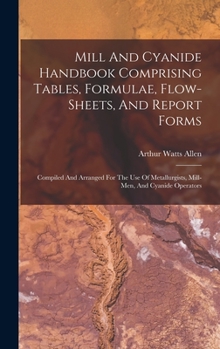 Hardcover Mill And Cyanide Handbook Comprising Tables, Formulae, Flow-sheets, And Report Forms: Compiled And Arranged For The Use Of Metallurgists, Mill-men, An Book