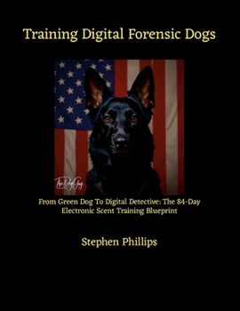 Training Digital Forensic Dogs: From Green Dog To Digital Detective: The 84-Day Electronic Scent Training Blueprint