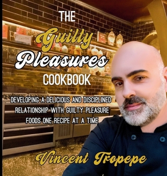 Guilty Pleasures Cookbook : Developing a Delicious and Disciplined Relationship with Guilty Pleasure Foods One Recipe at a Time
