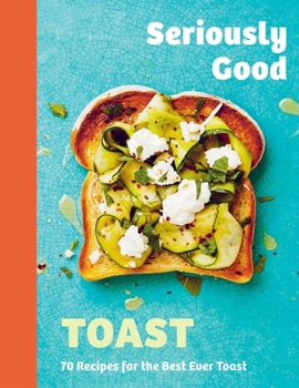 Hardcover Seriously Good Toast: Over 70 Recipes for the Best Ever Toast Book