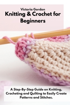 Paperback Knitting & Crochet for Beginners: A Step-By-Step Guide on Knitting, Crocheting and Quilting to Easily Create Patterns and Stitches. Book