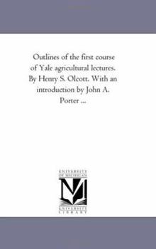 Paperback Outlines of the First Course of Yale Agricultural Lectures. by Henry S. Olcott. With An introduction by John A. Porter ... Book