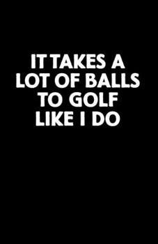 It Takes a Lot of Balls to Golf Like I Do : Golf Score Book