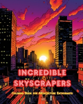 Incredible Skyscrapers - Coloring Book for Architecture Enthusiasts - Skyscraper Jungles to Enjoy Coloring: A Collection of Amazing Skyscrapers to Imp