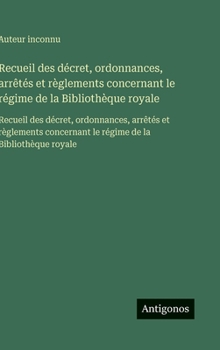 Recueil des décret, ordonnances, arrêtés et règlements concernant le régime de la Bibliothèque royale: Recueil des décret, ordonnances, arrêtés et ... de la Bibliothèque royale (French Edition)