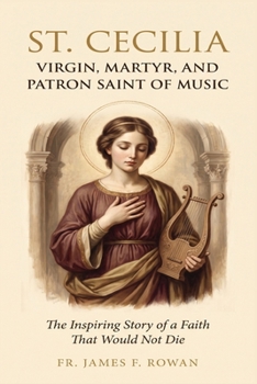 ST. CECILIA: VIRGIN, MARTYR, AND PATRON SAINT OF MUSIC: THE INSPIRING STORY OF A FAITH THAT WOULD NOT DIE
