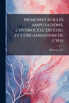 Paperback Mémoires sur les amputations, l'hydrocèle du cou, et l'organisation de l'iris [French] Book