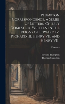 Hardcover Plumpton Correspondence. A Series of Letters, Chiefly Domestick, Written in the Reigns of Edward IV. Richard III. Henry VII. and Henry VIII; Volume 4 Book