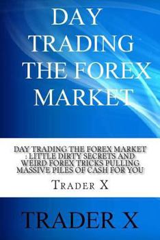 Day Trading The Forex Market: Underground Dirty Tricks And Weird But Very Profitable Tips To Cracking The Code To Forex Millionaire: Bust The Losing Curve, Put Some Wet Cold Cash In Your Dry Account, 