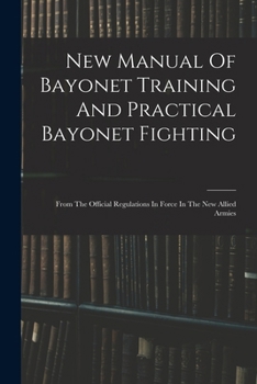 New Manual Of Bayonet Training And Practical Bayonet Fighting: From The Official Regulations In Force In The New Allied Armies