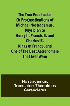 Paperback The true prophecies or prognostications of Michael Nostradamus, physician to Henry II. Francis II. and Charles IX. Kings of France, and one of the bes Book