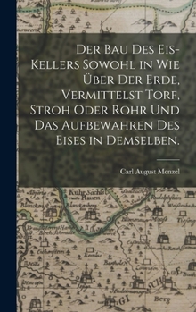 Der Bau des Eis-Kellers sowohl in wie über der Erde, vermittelst Torf, Stroh oder Rohr und das Aufbewahren des Eises in demselben.