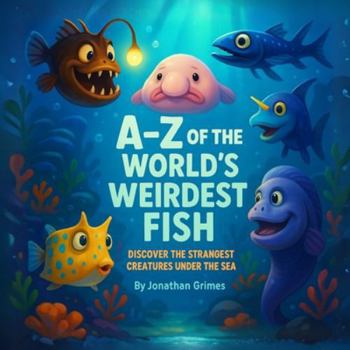 A–Z of the World’s Weirdest Fish: Discover the Strangest Creatures Under the Sea — An Alphabet Book for Kids Ages 2–6 Filled With Funny, Weird Ocean Fish
