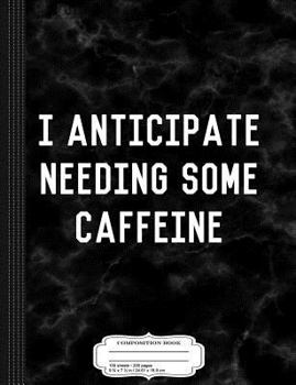 I Anticipate Needing Some Caffeine Composition Notebook: College Ruled 9¾ x 7½ 100 Sheets 200 Pages For Writing