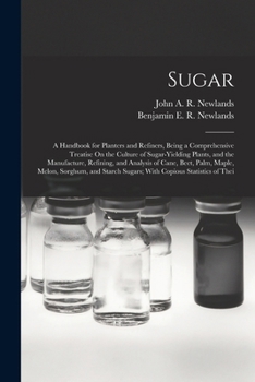 Sugar: A Handbook for Planters and Refiners, Being a Comprehensive Treatise On the Culture of Sugar-Yielding Plants, and the Manufacture, Refining, ... Sugars; with Copious Statistics of Thei