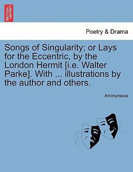 Songs of Singularity; or Lays for the Eccentric, by the London Hermit [i.e. Walter Parke]. With ... illustrations by the author and others.