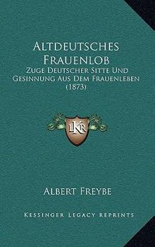 Altdeutsches Frauenlob: Zuge Deutscher Sitte Und Gesinnung Aus Dem Frauenleben (1873)