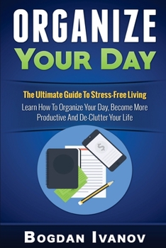 Paperback Organize Your Day: The Ultimate Guide To Stress-Free Living - Learn How To Organize Your Day, Become More Productive And Declutter Your L Book