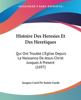 Paperback Histoire Des Heresies Et Des Heretiques: Qui Ont Trouble L'Eglise Depuis La Naissance De Jesus-Christ Jusques A Present (1697) [French] Book