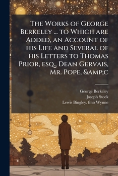 The works of George Berkeley ... to which are added, an account of his life and several of his letters to Thomas Prior, esq., Dean Gervais, Mr. Pope, &c