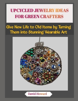 UPCYCLED JEWELRY IDEAS FOR GREEN CRAFTERS: Give New Life to Old Items by Turning Them into Stunning Wearable Art