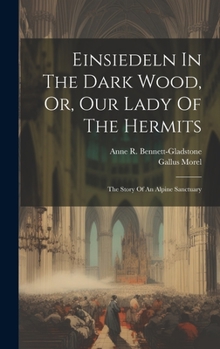 Einsiedeln In The Dark Wood, Or, Our Lady Of The Hermits: The Story Of An Alpine Sanctuary