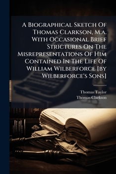 A Biographical Sketch Of Thomas Clarkson, M.a. With Occasional Brief Strictures On The Misrepresentations Of Him Contained In The Life Of William Wilberforce [by Wilberforce's Sons]