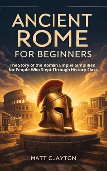 Ancient Rome for Beginners: the Story of the Roman Empire Simplified for People Who Slept Through History Class