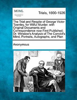 The Trial and Respite of George Victor Townley, for Wilful Murder. with Original Documents and Correspondence now First Published; Dr. Winslow's ... Mind, Portraits, Autographs, and Plan