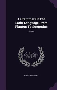 A Grammar of the Latin Language from Plautus to Suetonius: Syntax