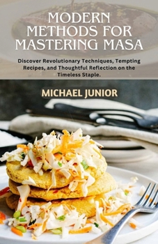 Paperback Modern Methods for Mastering Masa: Discover Revolutionary Techniques, Tempting Recipes, and Thoughtful Reflections on the Timeless Staple. Book