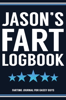 Jason's Fart Logbook Farting Journal For Gassy Guys: Jason Name Gift Funny Fart Joke Farting Noise Gag Gift Logbook Notebook Journal Guy Gift 6x9
