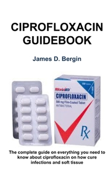 Paperback Ciprofloxacin Ultimate Guidebook: The complete guide on everything you need to know about ciprofloxacin on how cure infections and soft tissue Book