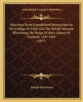 Paperback Selections From Unpublished Manuscripts In The College Of Arms And The British Museum Illustrating The Reign Of Mary Queen Of Scotland, 1543-1568 (183 Book