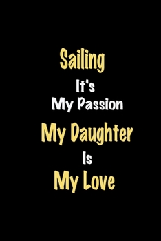 Sailing It's My Passion My Daughter Is My Love journal: Lined notebook / Sailing Funny quote / Sailing  Journal Gift / Sailing NoteBook, Sailing ... is my love for Women, Men & kids Happiness