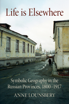 Hardcover Life Is Elsewhere: Symbolic Geography in the Russian Provinces, 1800-1917 Book