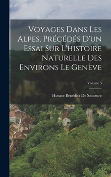 Hardcover Voyages Dans Les Alpes, Précédés D'un Essai Sur L'histoire Naturelle Des Environs Le Genève; Volume 3 [French] Book