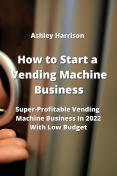 Paperback How to Start a Vending Machine Business: Super-Profitable Vending Machine Business in 2022 With Low Budget Book