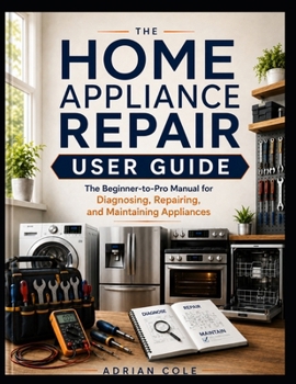 The Home Appliance Repair User Guide: The Beginner-to-Pro Manual for Diagnosing, Repairing, and Maintaining Appliances