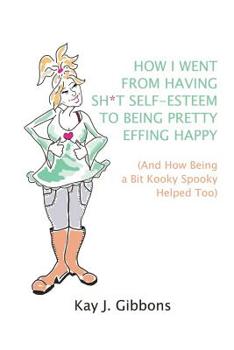 Paperback How I Went From Having Sh*t Self-Esteem to Being Pretty Effing Happy: (And How Being a Bit Kooky Spooky Helped Too) Book