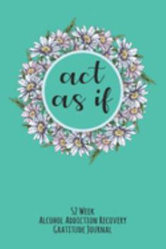 Act As If: 52 Week Alcohol Addiction Recovery Gratitude Journal With Daily and Weekly Gratitude and Affirmations