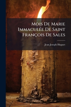 Mois De Marie Immacul�e De Saint Fran�ois De Sales: Ou M�ditations Pour Le Mois De Mai Et Les F�tes De La Sainte Vierge, Avec Un Choix De Pri�res, De Pratiques Et D'exemples Nouveaux...